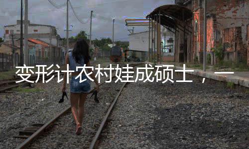 變形計農(nóng)村娃成碩士，一個逆襲故事的啟示