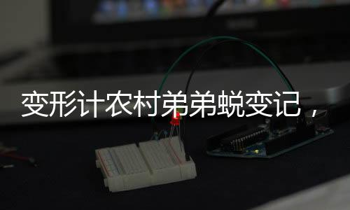 變形計(jì)農(nóng)村弟弟蛻變記，從田園少年到真香哥員工的勵(lì)志之旅