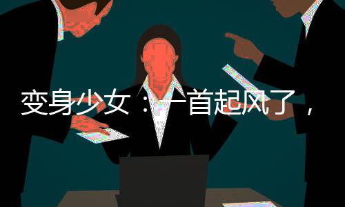 變身少女：一首起風(fēng)了，全網(wǎng)淚崩