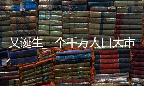 又誕生一個(gè)千萬(wàn)人口大市，城市發(fā)展的蓬勃活力與未來(lái)展望