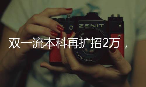 雙一流本科再擴(kuò)招2萬，引領(lǐng)教育新時代
