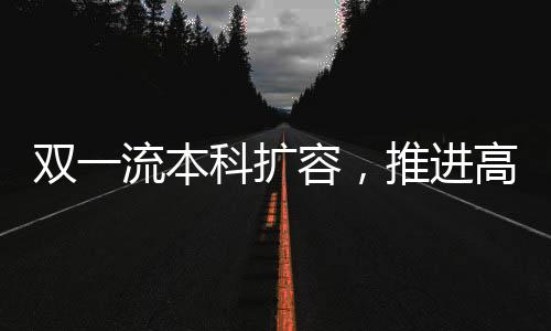 雙一流本科擴(kuò)容，推進(jìn)高等教育高質(zhì)量發(fā)展的新篇章