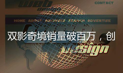 雙影奇境銷量破百萬(wàn)，創(chuàng)新突破引發(fā)行業(yè)熱議