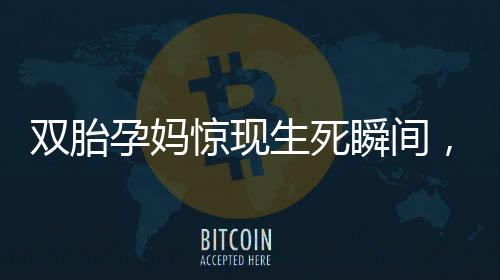 雙胎孕媽驚現(xiàn)生死瞬間，一胎在廁所順利誕生，一胎仍在腹中頑強(qiáng)生存