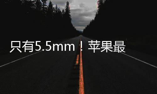 只有5.5mm！蘋果最薄iPhone 17 Air將會(huì)取代Plus機(jī)型