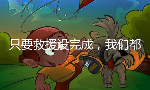 只要救援沒完成，我們都在——一線救援人員的堅守與信念
