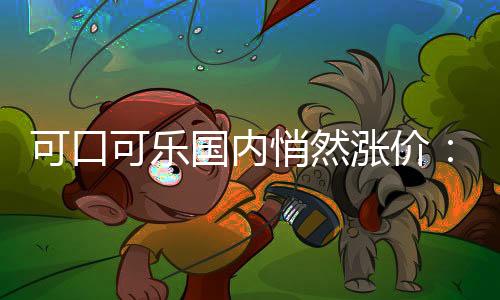 可口可樂國內悄然漲價：消息稱提價幅度16%