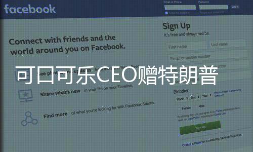 可口可樂CEO贈(zèng)特朗普就職紀(jì)念可樂，商業(yè)巨頭與政治巨頭間的微妙紐帶