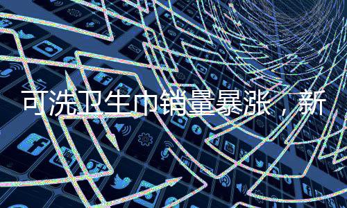 可洗衛(wèi)生巾銷量暴漲，新型衛(wèi)生產(chǎn)品引領(lǐng)市場(chǎng)新潮流