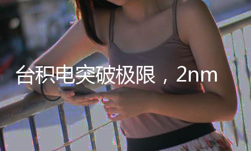 臺(tái)積電突破極限，2nm制程良率突破60%，引領(lǐng)行業(yè)邁入新紀(jì)元！