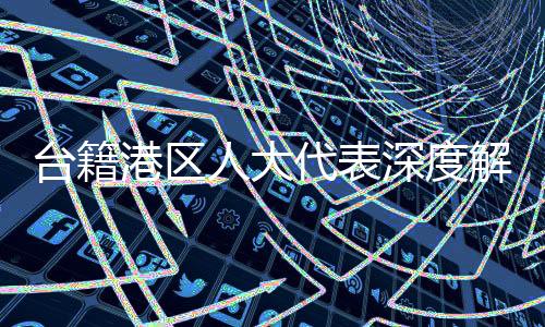 臺籍港區(qū)人大代表深度解讀，大陸堅定致力于和平統(tǒng)一