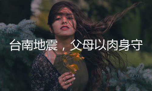 臺南地震，父母以肉身守護孩子，英勇之舉感動人心