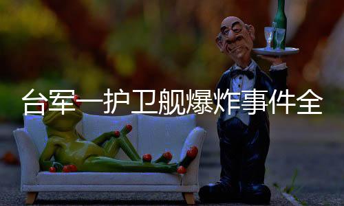 臺(tái)軍一護(hù)衛(wèi)艦爆炸事件全面揭秘