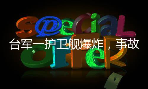 臺(tái)軍一護(hù)衛(wèi)艦爆炸，事故原因分析及后續(xù)影響探討