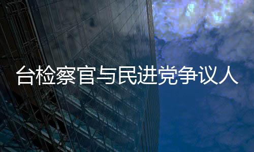 臺(tái)檢察官與民進(jìn)黨爭(zhēng)議人物餐敘惹議 被認(rèn)定違反倫理規(guī)范
