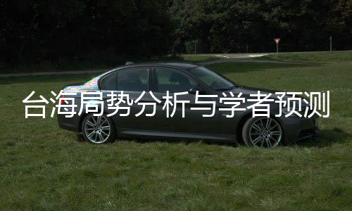 臺(tái)海局勢(shì)分析與學(xué)者預(yù)測(cè)，沖突與應(yīng)對(duì)策略揭秘