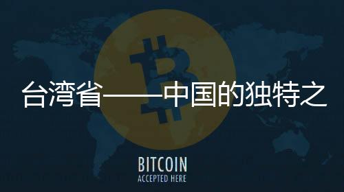 臺(tái)灣省——中國的獨(dú)特之珠