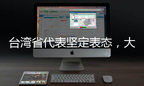 臺(tái)灣省代表堅(jiān)定表態(tài)，大陸是我們的共同家園