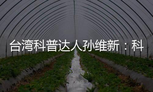 臺(tái)灣科普達(dá)人孫維新：科學(xué)思維是社會(huì)走向理性和諧的一環(huán)