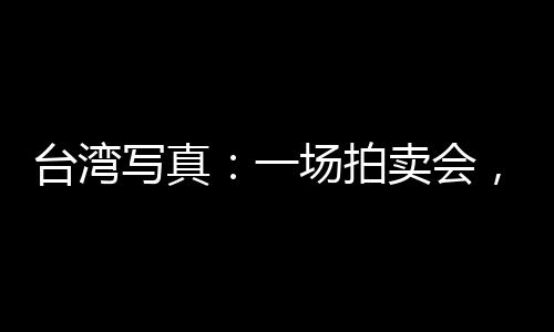 臺(tái)灣寫真：一場(chǎng)拍賣會(huì)，重溫兩岸文人交集