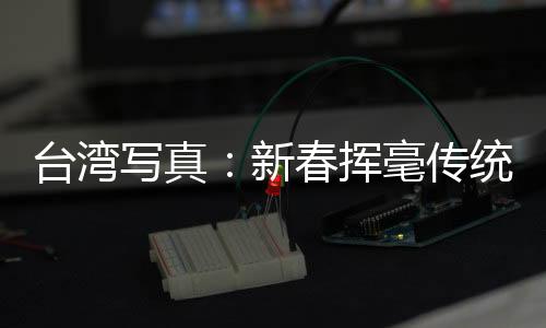 臺(tái)灣寫真：新春揮毫傳統(tǒng)長 臺(tái)灣民間書風(fēng)盛