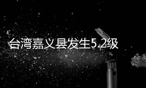 臺(tái)灣嘉義縣發(fā)生5.2級(jí)地震 震源深度10千米