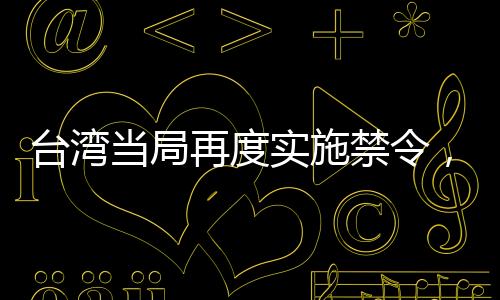 臺灣當(dāng)局再度實(shí)施禁令，又有七所大陸高校被禁止與其進(jìn)行交流活動