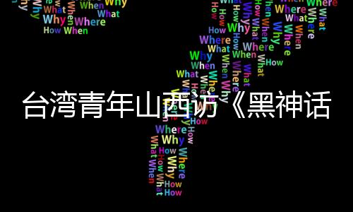 臺灣青年山西訪《黑神話：悟空》取景地 賞古建之美
