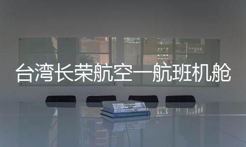 臺(tái)灣長(zhǎng)榮航空一航班機(jī)艙起火冒濃煙事件全面解析