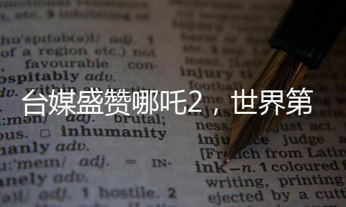 臺(tái)媒盛贊哪吒2，世界第一，揭秘其風(fēng)靡兩岸的奧秘