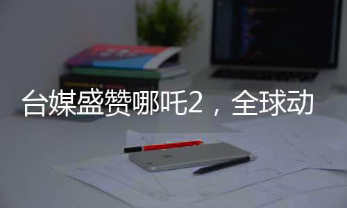 臺(tái)媒盛贊哪吒2，全球動(dòng)畫巔峰之作，引領(lǐng)世界潮流