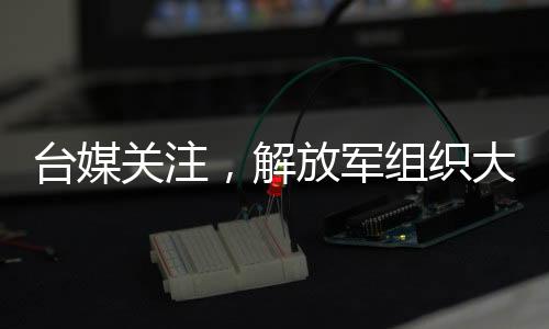 臺媒關(guān)注，解放軍組織大型演習(xí)，26架次軍機(jī)配合軍艦行動