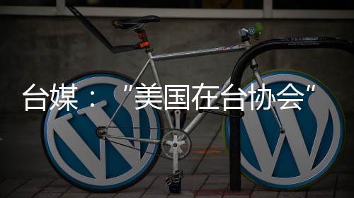 臺媒：“美國在臺協(xié)會”主席羅森伯格疑被解雇