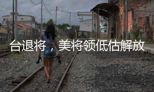 臺(tái)退將，美將領(lǐng)低估解放軍臺(tái)海戰(zhàn)力
