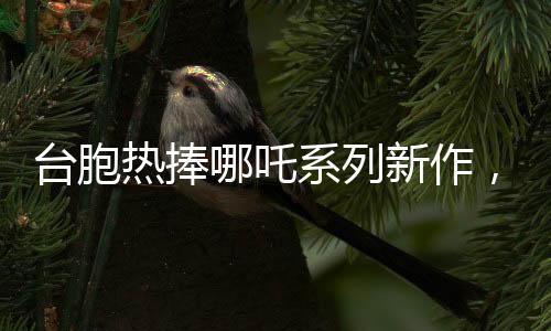 臺胞熱捧哪吒系列新作，哪吒2廈門首映引熱議