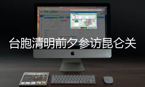 臺(tái)胞清明前夕參訪昆侖關(guān) 悼念抗日民族英雄