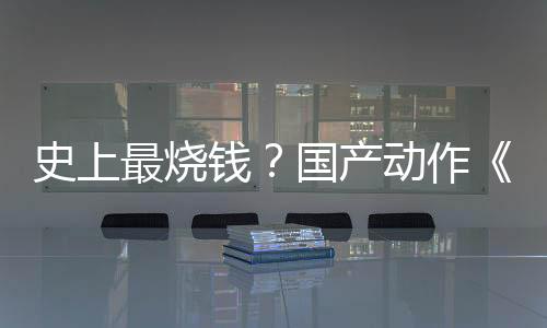 史上最燒錢(qián)？國(guó)產(chǎn)動(dòng)作《影之刃：零》成本將達(dá)4億