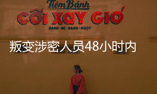 叛變涉密人員48小時內(nèi)被成功抓獲——迅速行動，堅(jiān)決維護(hù)國家安全