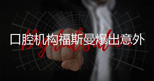 口腔機(jī)構(gòu)福斯曼爆出意外，危機(jī)之中的探尋與反思
