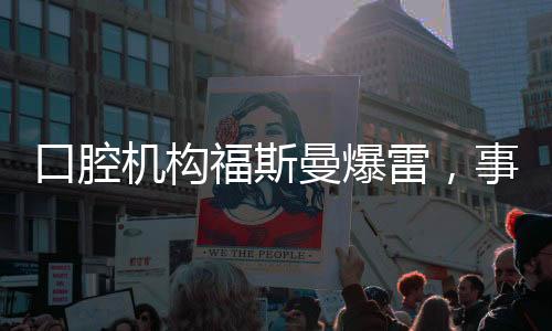 口腔機構福斯曼爆雷，事件深度剖析
