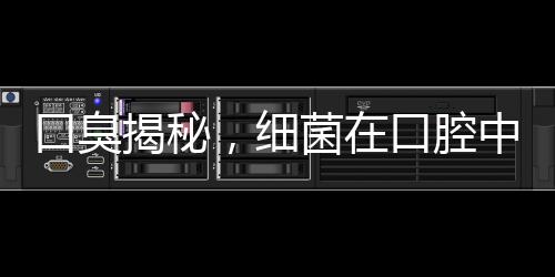 口臭揭秘，細(xì)菌在口腔中的放屁現(xiàn)象