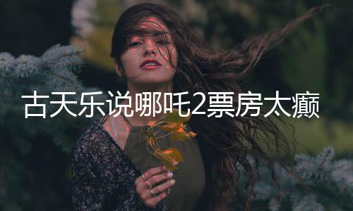古天樂說哪吒2票房太癲，揭秘電影背后的故事