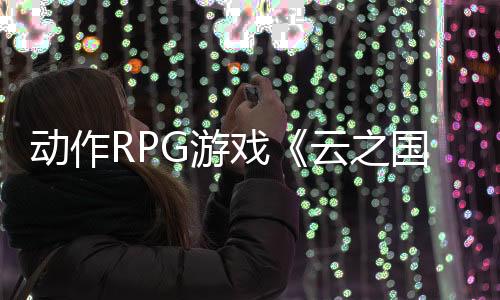 動(dòng)作RPG游戲《云之國(guó)》Steam頁(yè)面開(kāi)放 年內(nèi)發(fā)售