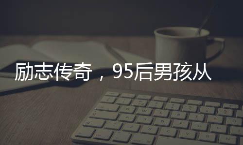 勵志傳奇，95后男孩從孤兒院到年薪百萬的奮斗之路