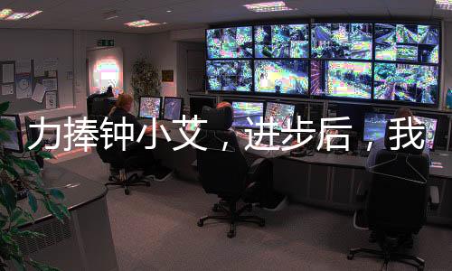 力捧鐘小艾，進(jìn)步后，我殺瘋了