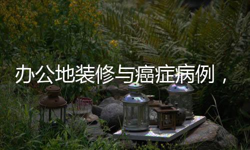 辦公地裝修與癌癥病例，揭示隱藏的健康風(fēng)險(xiǎn)