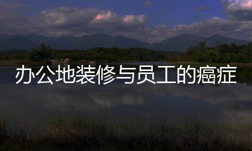 辦公地裝修與員工的癌癥病例，揭露背后隱藏的真相
