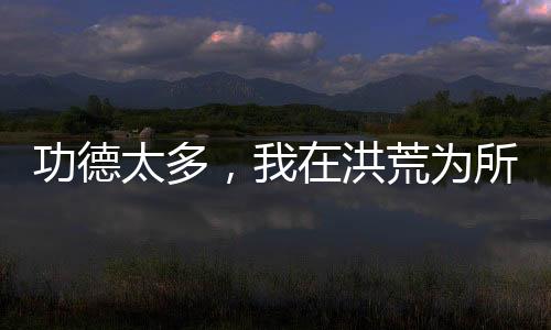 功德太多，我在洪荒為所欲為