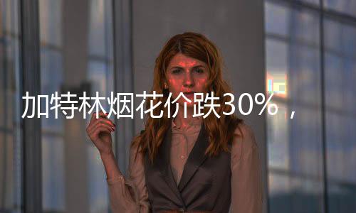 加特林煙花價跌30%，市場呈現(xiàn)新態(tài)勢
