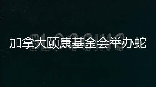 加拿大頤康基金會(huì)舉辦蛇年新春慈善籌款晚宴